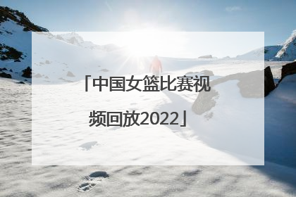 「中国女篮比赛视频回放2022」中国女篮比赛视频回放2021奥运会