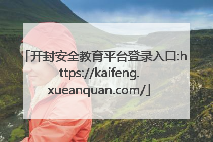 开封安全教育平台登录入口:https://kaifeng.xueanquan.com/