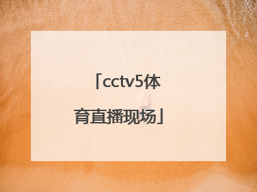 「cctv5体育直播现场」cctv5体育直播现场直播怎么看回放