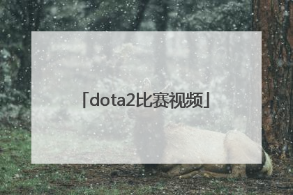 「dota2比赛视频」dota2比赛视频网